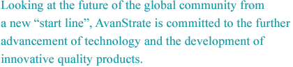 Looking at the future of the global community from a new &ldquo;start line&rdquo; AvanStrate is committed to the further advancement of technology and the development of innovative quality products